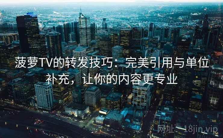 菠萝TV的转发技巧：完美引用与单位补充，让你的内容更专业