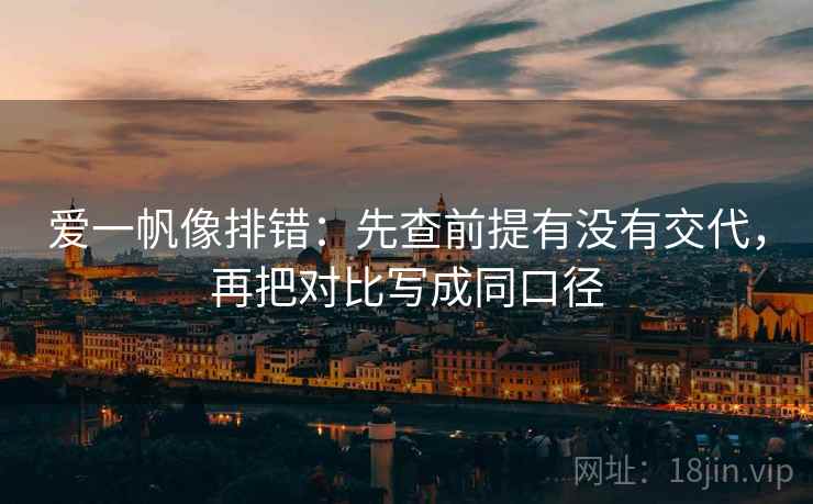 爱一帆像排错：先查前提有没有交代，再把对比写成同口径