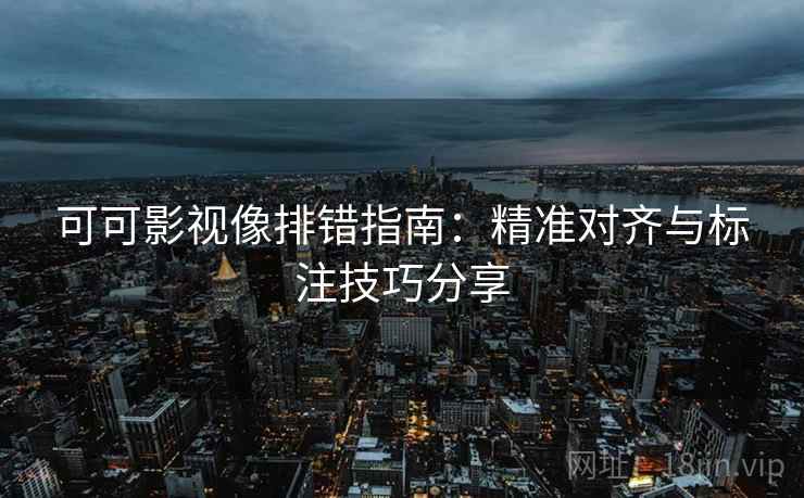可可影视像排错指南：精准对齐与标注技巧分享