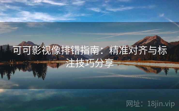 可可影视像排错指南：精准对齐与标注技巧分享