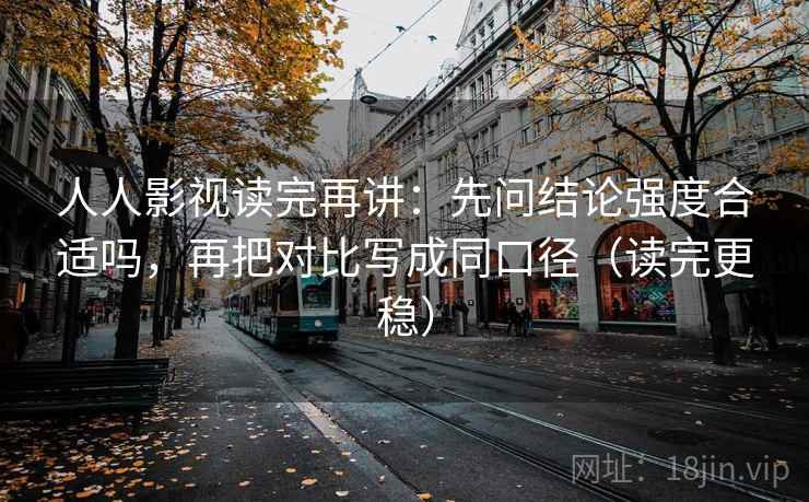 人人影视读完再讲：先问结论强度合适吗，再把对比写成同口径（读完更稳）