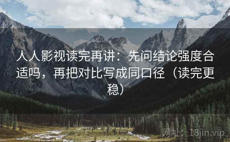 人人影视读完再讲：先问结论强度合适吗，再把对比写成同口径（读完更稳）
