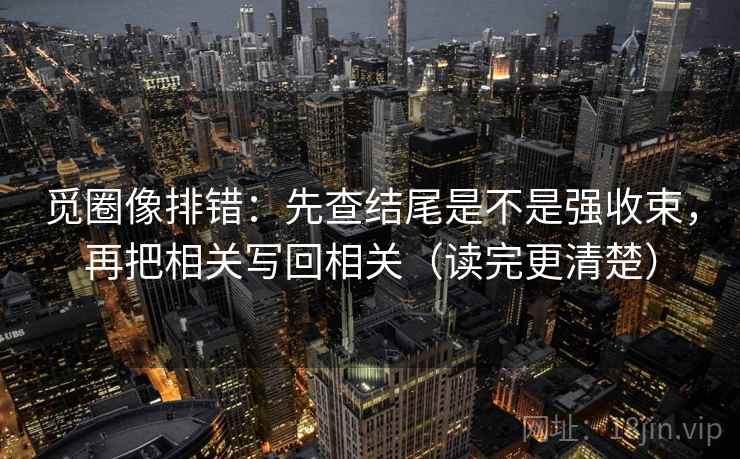觅圈像排错：先查结尾是不是强收束，再把相关写回相关（读完更清楚）