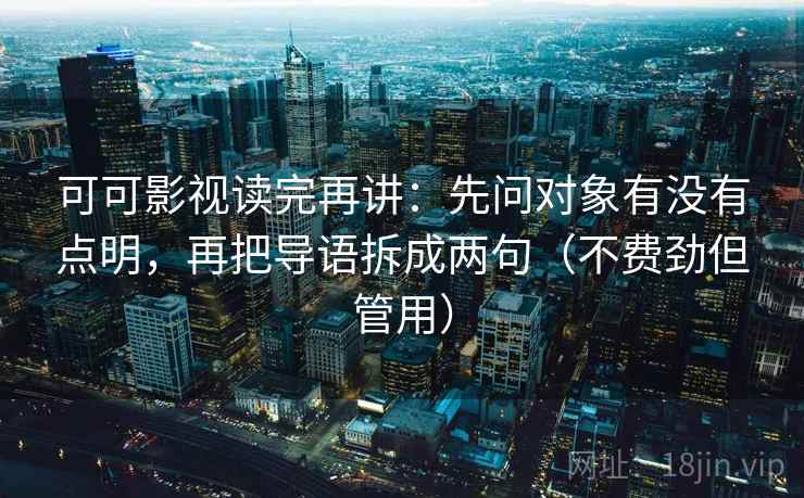 可可影视读完再讲：先问对象有没有点明，再把导语拆成两句（不费劲但管用）