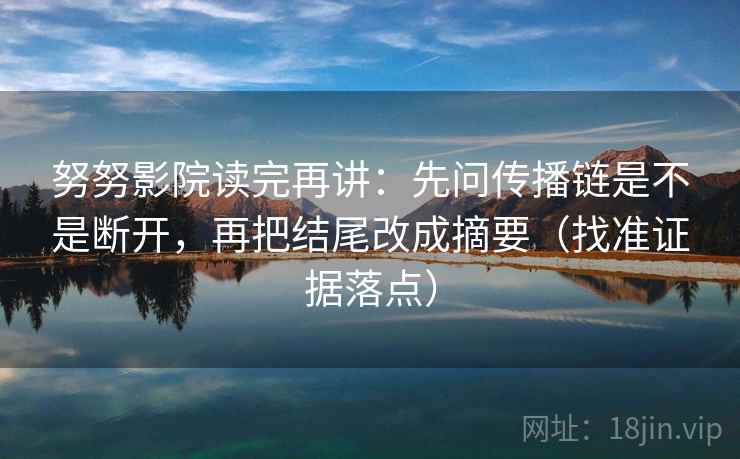 努努影院读完再讲：先问传播链是不是断开，再把结尾改成摘要（找准证据落点）