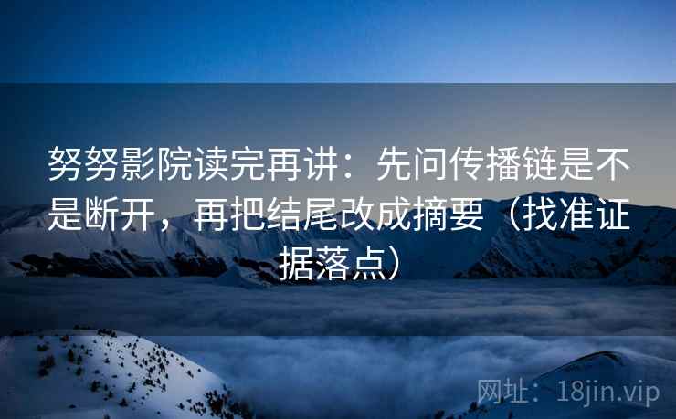 努努影院读完再讲：先问传播链是不是断开，再把结尾改成摘要（找准证据落点）