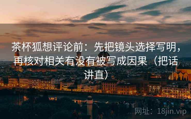 茶杯狐想评论前：先把镜头选择写明，再核对相关有没有被写成因果（把话讲直）