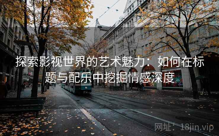探索影视世界的艺术魅力：如何在标题与配乐中挖掘情感深度