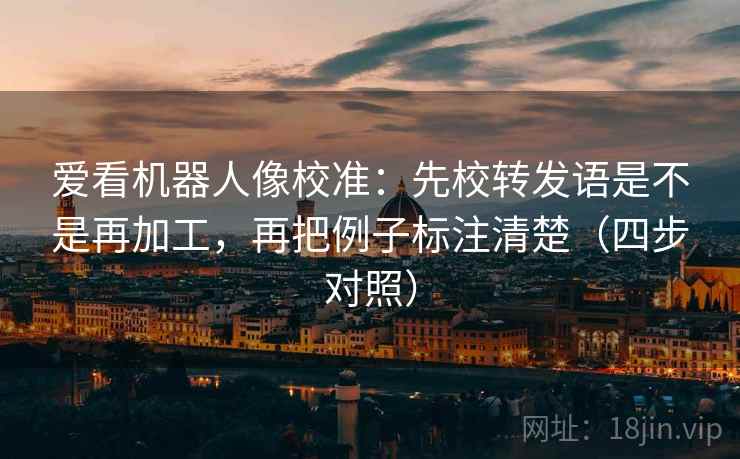 爱看机器人像校准：先校转发语是不是再加工，再把例子标注清楚（四步对照）