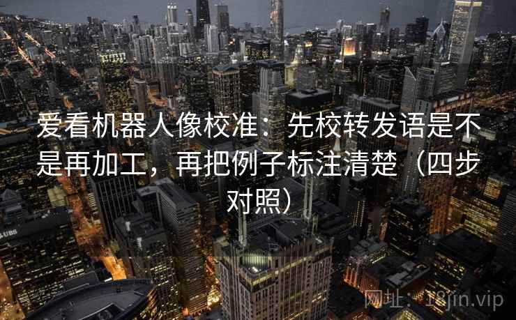 爱看机器人像校准：先校转发语是不是再加工，再把例子标注清楚（四步对照）