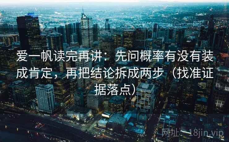 爱一帆读完再讲：先问概率有没有装成肯定，再把结论拆成两步（找准证据落点）
