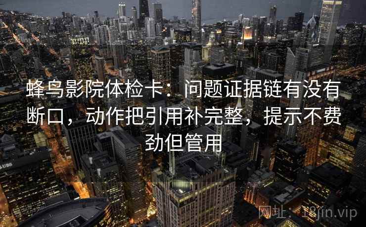 蜂鸟影院体检卡：问题证据链有没有断口，动作把引用补完整，提示不费劲但管用