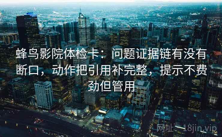 蜂鸟影院体检卡：问题证据链有没有断口，动作把引用补完整，提示不费劲但管用