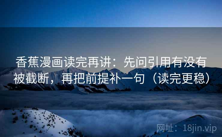 香蕉漫画读完再讲：先问引用有没有被截断，再把前提补一句（读完更稳）