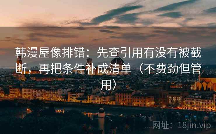 韩漫屋像排错：先查引用有没有被截断，再把条件补成清单（不费劲但管用）