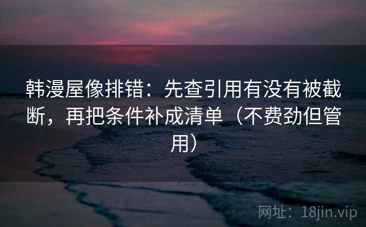 韩漫屋像排错：先查引用有没有被截断，再把条件补成清单（不费劲但管用）