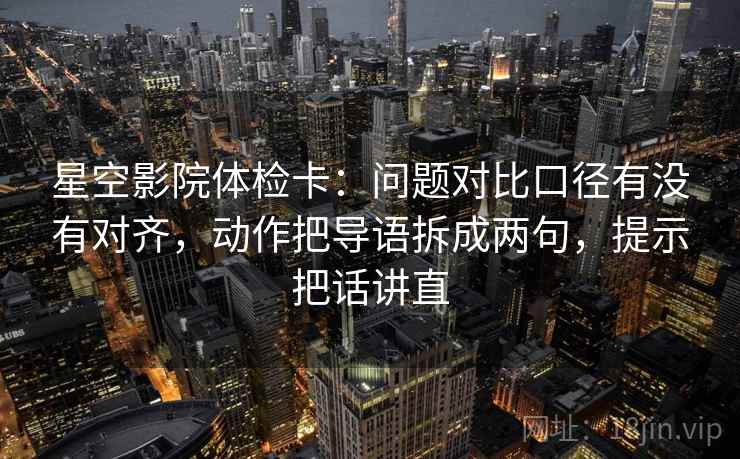 星空影院体检卡：问题对比口径有没有对齐，动作把导语拆成两句，提示把话讲直