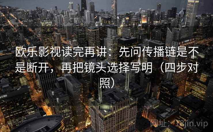 欧乐影视读完再讲：先问传播链是不是断开，再把镜头选择写明（四步对照）