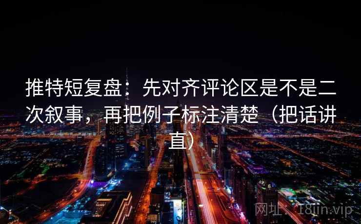 推特短复盘：先对齐评论区是不是二次叙事，再把例子标注清楚（把话讲直）