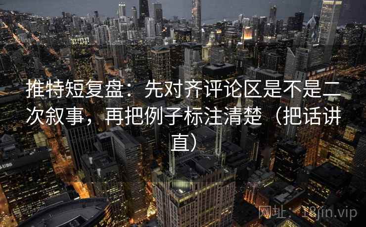 推特短复盘：先对齐评论区是不是二次叙事，再把例子标注清楚（把话讲直）