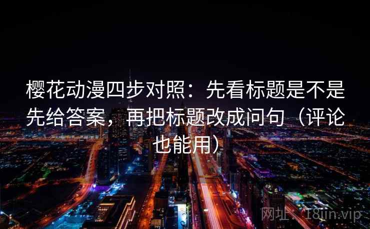 樱花动漫四步对照：先看标题是不是先给答案，再把标题改成问句（评论也能用）