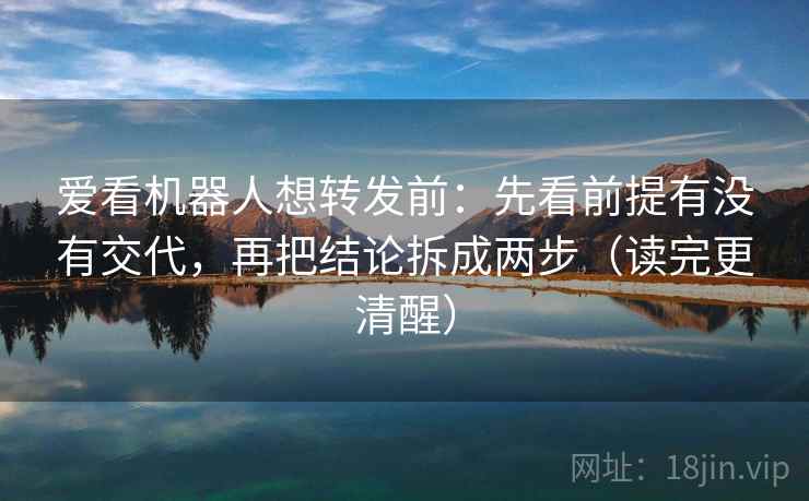 爱看机器人想转发前：先看前提有没有交代，再把结论拆成两步（读完更清醒）