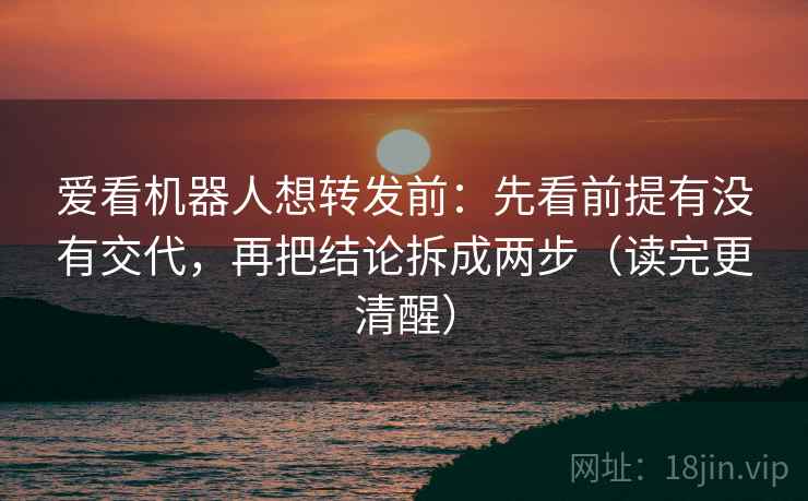 爱看机器人想转发前：先看前提有没有交代，再把结论拆成两步（读完更清醒）