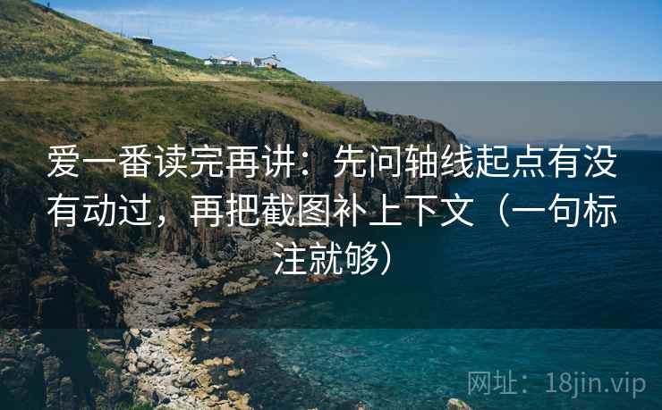 爱一番读完再讲：先问轴线起点有没有动过，再把截图补上下文（一句标注就够）