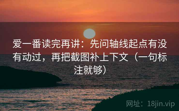 爱一番读完再讲：先问轴线起点有没有动过，再把截图补上下文（一句标注就够）