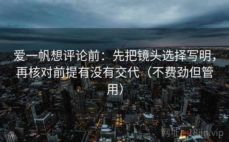 爱一帆想评论前：先把镜头选择写明，再核对前提有没有交代（不费劲但管用）