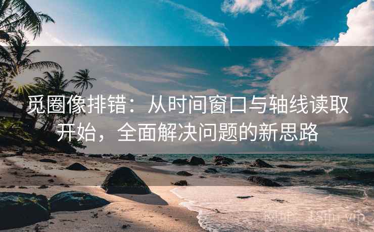 觅圈像排错：从时间窗口与轴线读取开始，全面解决问题的新思路