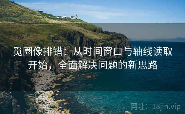 觅圈像排错：从时间窗口与轴线读取开始，全面解决问题的新思路