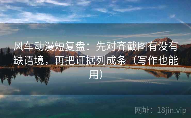 风车动漫短复盘：先对齐截图有没有缺语境，再把证据列成条（写作也能用）