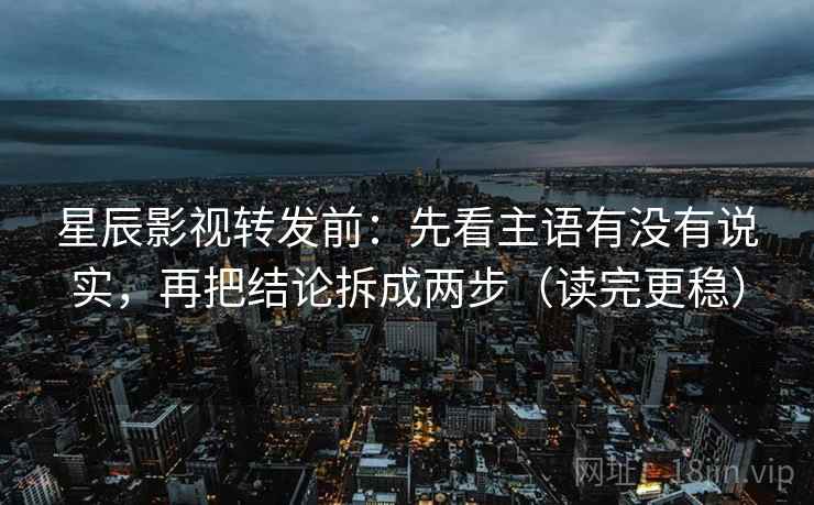 星辰影视转发前：先看主语有没有说实，再把结论拆成两步（读完更稳）