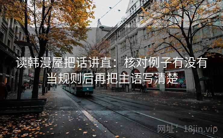 读韩漫屋把话讲直：核对例子有没有当规则后再把主语写清楚