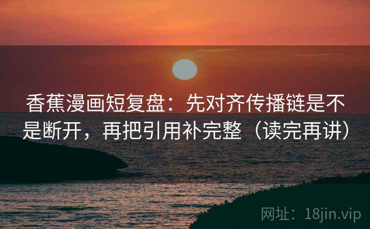 香蕉漫画短复盘：先对齐传播链是不是断开，再把引用补完整（读完再讲）