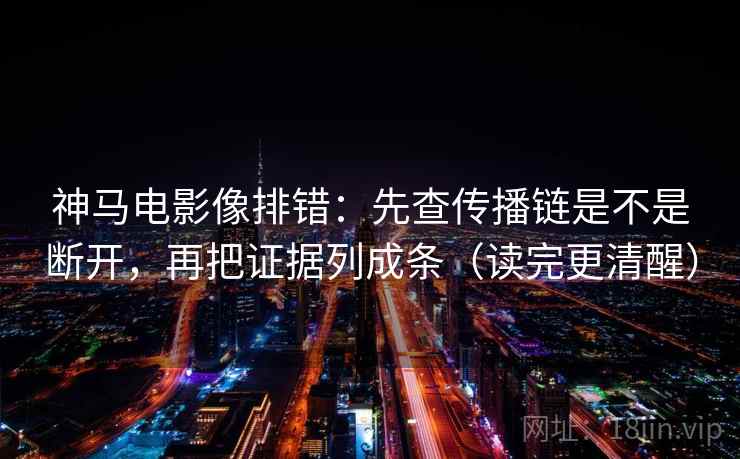 神马电影像排错：先查传播链是不是断开，再把证据列成条（读完更清醒）