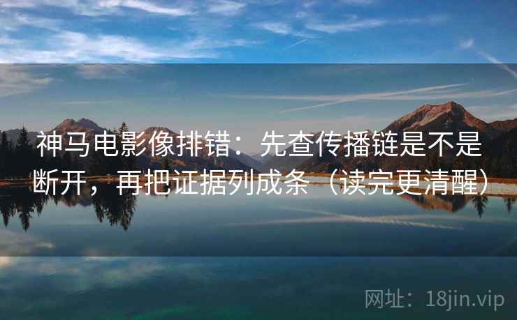 神马电影像排错：先查传播链是不是断开，再把证据列成条（读完更清醒）