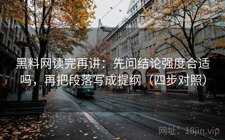 黑料网读完再讲：先问结论强度合适吗，再把段落写成提纲（四步对照）