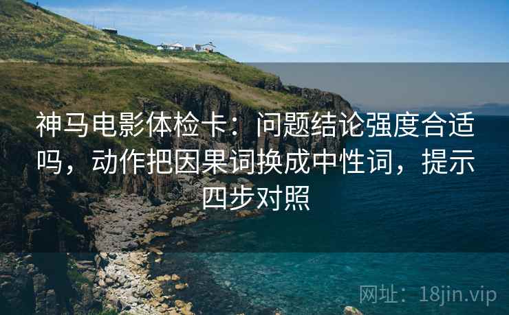 神马电影体检卡：问题结论强度合适吗，动作把因果词换成中性词，提示四步对照