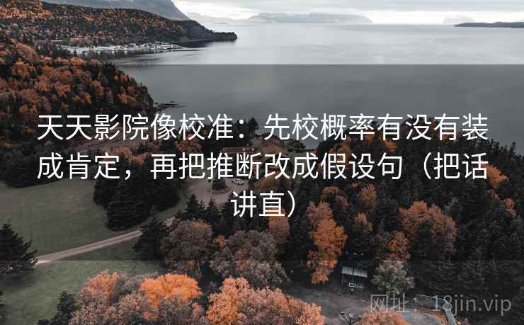 天天影院像校准：先校概率有没有装成肯定，再把推断改成假设句（把话讲直）