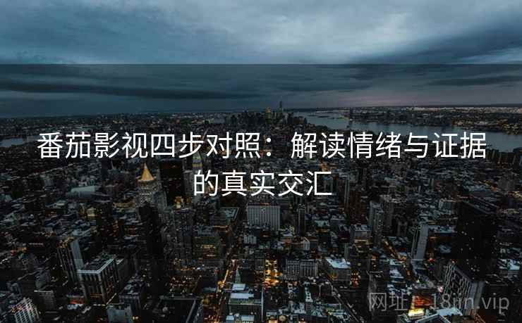 番茄影视四步对照：解读情绪与证据的真实交汇