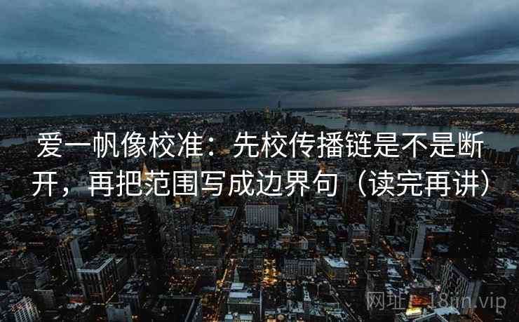 爱一帆像校准：先校传播链是不是断开，再把范围写成边界句（读完再讲）