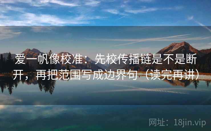 爱一帆像校准：先校传播链是不是断开，再把范围写成边界句（读完再讲）