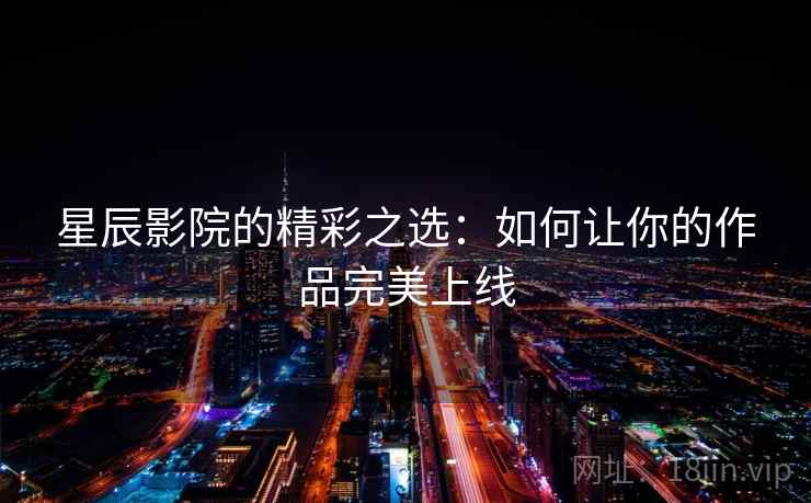 星辰影院的精彩之选：如何让你的作品完美上线