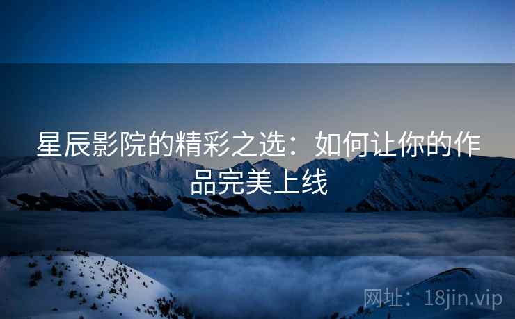 星辰影院的精彩之选：如何让你的作品完美上线
