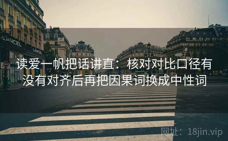 读爱一帆把话讲直：核对对比口径有没有对齐后再把因果词换成中性词