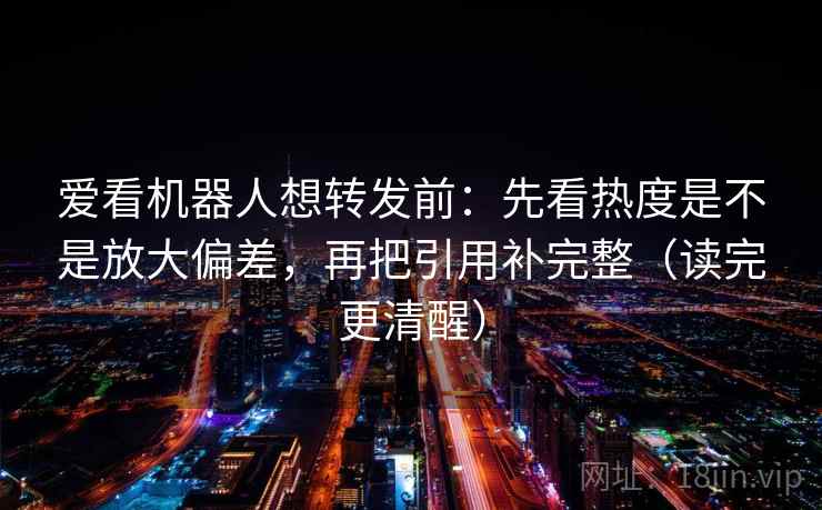 爱看机器人想转发前：先看热度是不是放大偏差，再把引用补完整（读完更清醒）