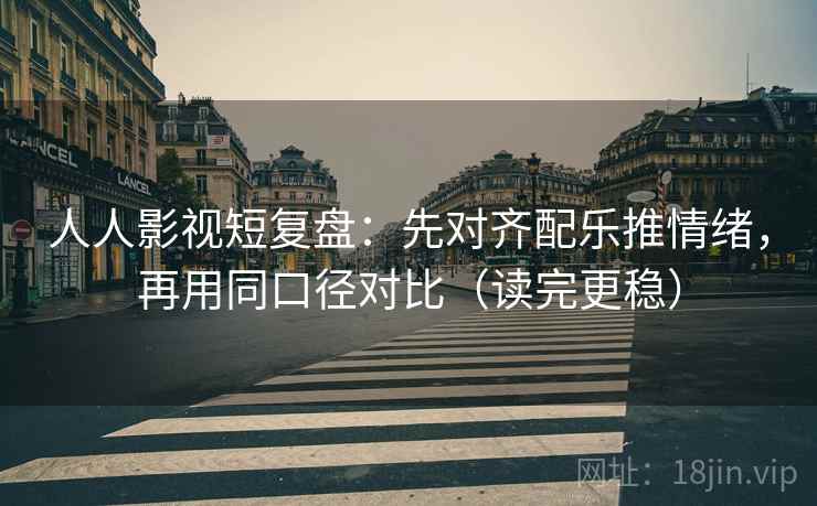 人人影视短复盘：先对齐配乐推情绪，再用同口径对比（读完更稳）