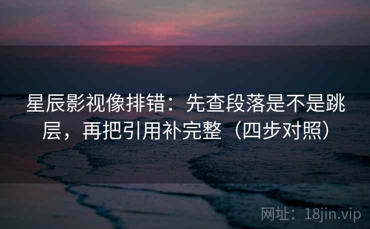星辰影视像排错：先查段落是不是跳层，再把引用补完整（四步对照）